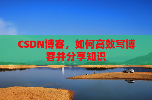 CSDN博客，如何高效写博客并分享知识
